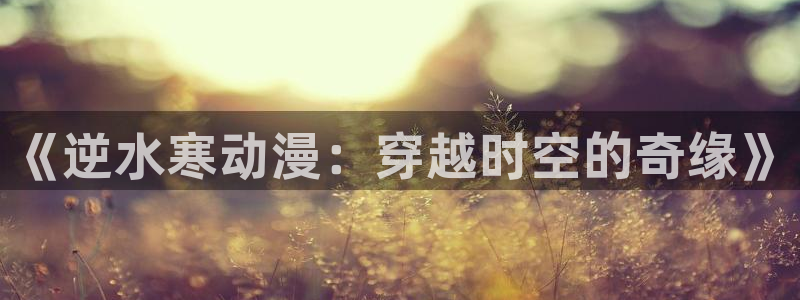 51动漫官网免费版观看：《逆水寒动漫：穿越时空的奇缘》