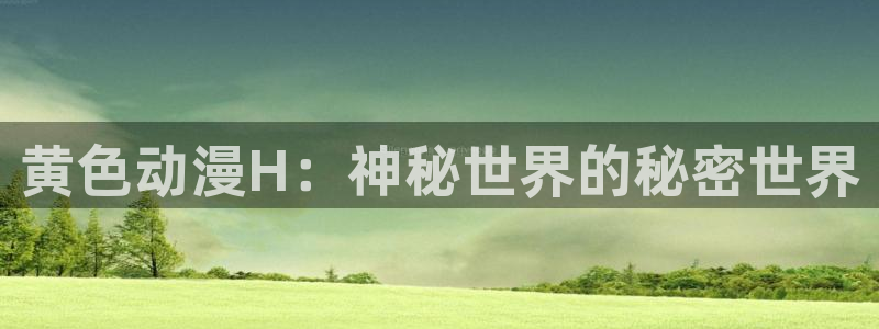 黄页网站大全51动漫：黄色动漫H：神秘世界的秘密世界