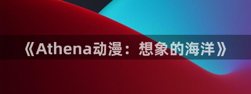 51动漫怎么下载安装：《Athena动漫：想象的海洋》